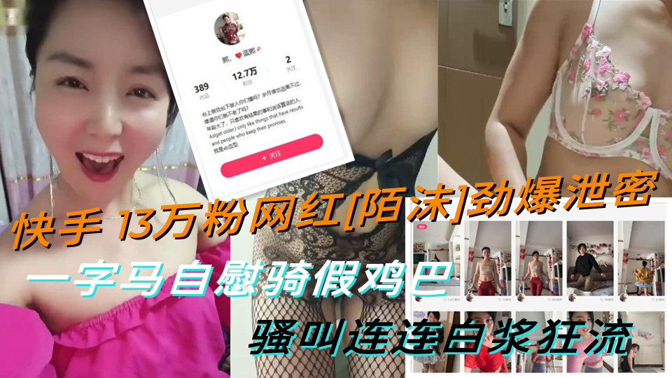 快手13万粉网红&quot;陌沫&quot;劲爆泄密！！一字马自慰骑假鸡巴~骚叫连连白浆狂流